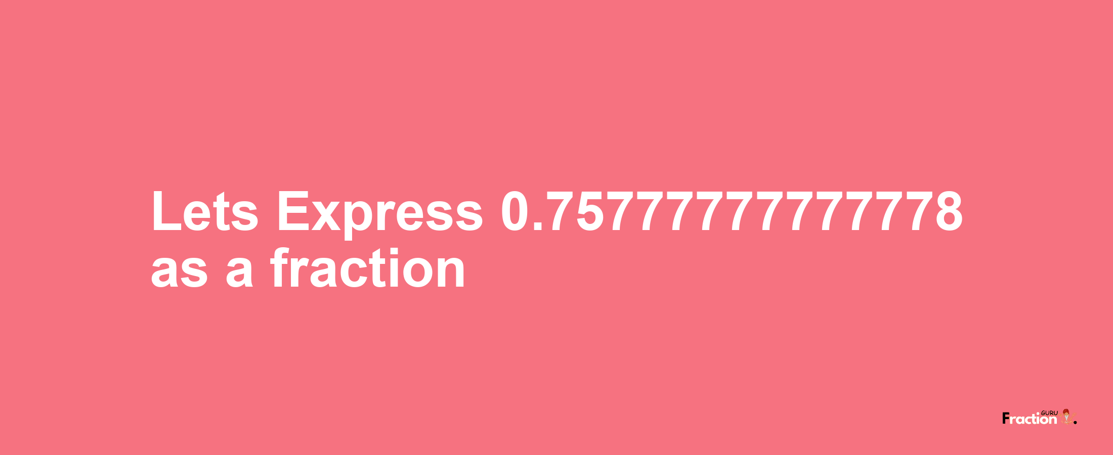 Lets Express 0.75777777777778 as afraction